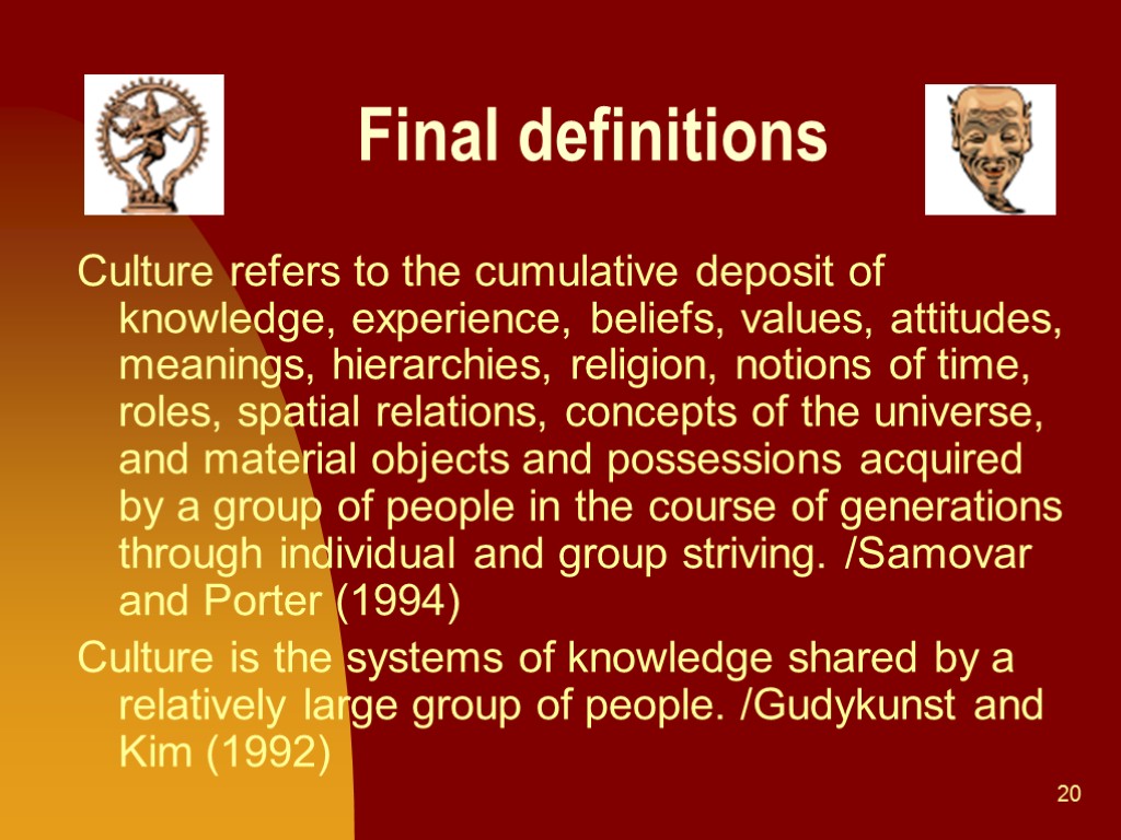 20 Final definitions Culture refers to the cumulative deposit of knowledge, experience, beliefs, values,